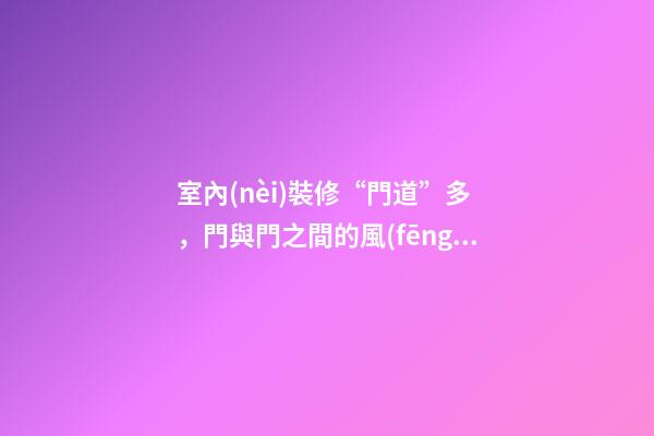室內(nèi)裝修“門道”多，門與門之間的風(fēng)水關(guān)系？